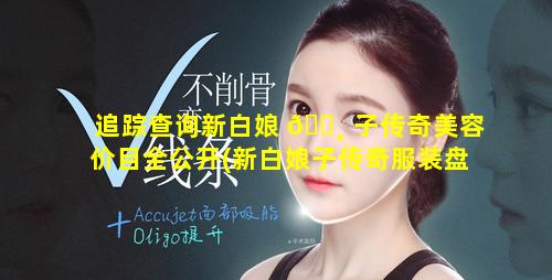 追踪查询新白娘 🌸 子传奇美容价目全公开(新白娘子传奇服装盘点)